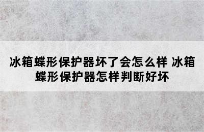 冰箱蝶形保护器坏了会怎么样 冰箱蝶形保护器怎样判断好坏